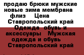 продаю брюки мужские новые зима мембрана , флиз  › Цена ­ 3 500 - Ставропольский край Одежда, обувь и аксессуары » Мужская одежда и обувь   . Ставропольский край